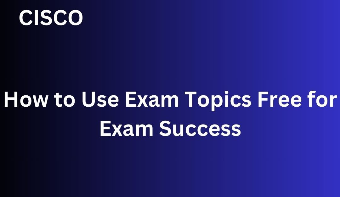 Navigating Exam Topics Free: How to Succeed in Your Exams